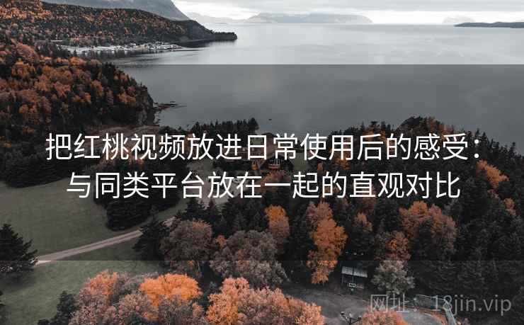 把红桃视频放进日常使用后的感受：与同类平台放在一起的直观对比