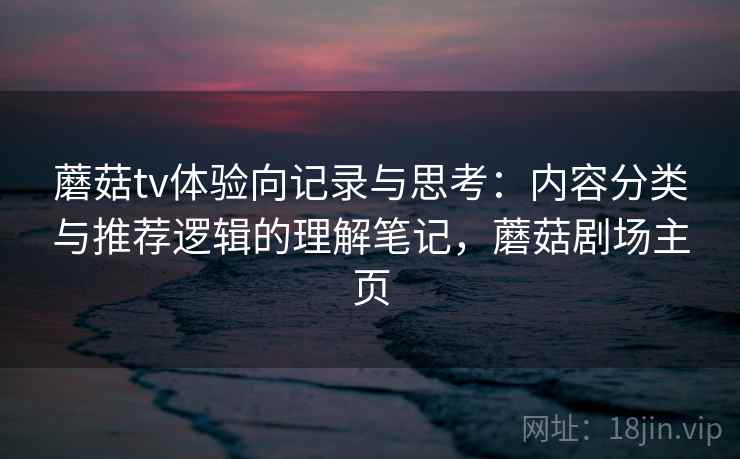 蘑菇tv体验向记录与思考：内容分类与推荐逻辑的理解笔记，蘑菇剧场主页