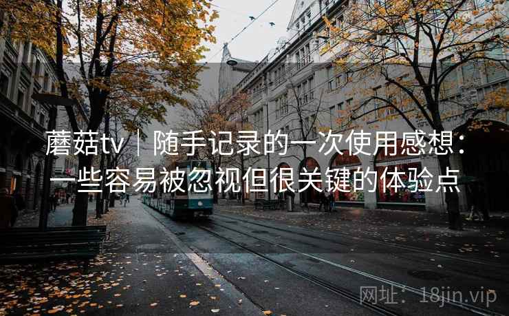 蘑菇tv｜随手记录的一次使用感想：一些容易被忽视但很关键的体验点