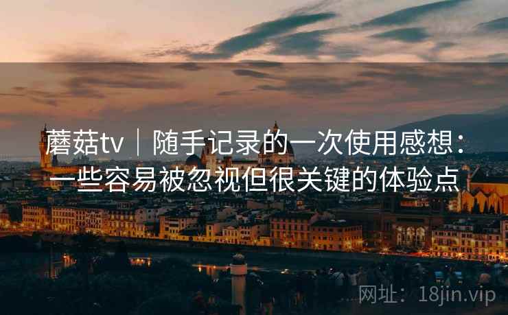 蘑菇tv｜随手记录的一次使用感想：一些容易被忽视但很关键的体验点