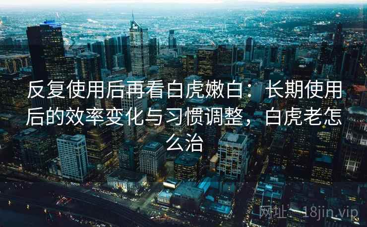 反复使用后再看白虎嫩白：长期使用后的效率变化与习惯调整，白虎老怎么治