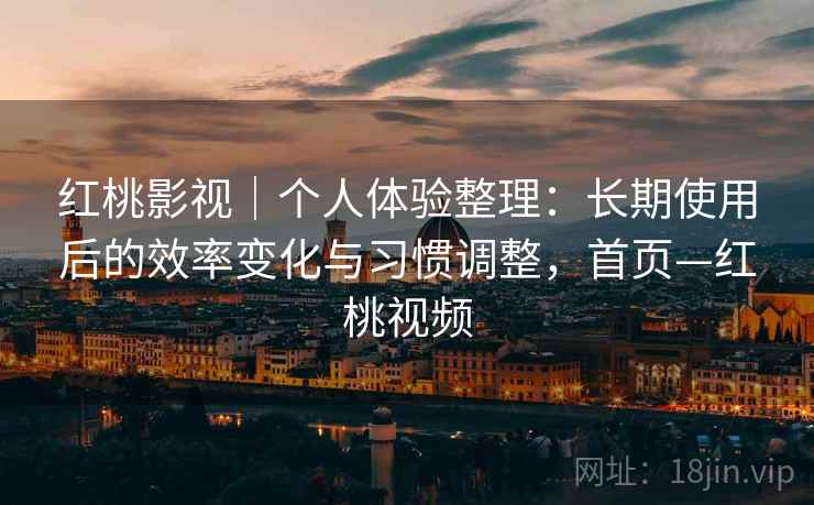 红桃影视｜个人体验整理：长期使用后的效率变化与习惯调整，首页—红桃视频