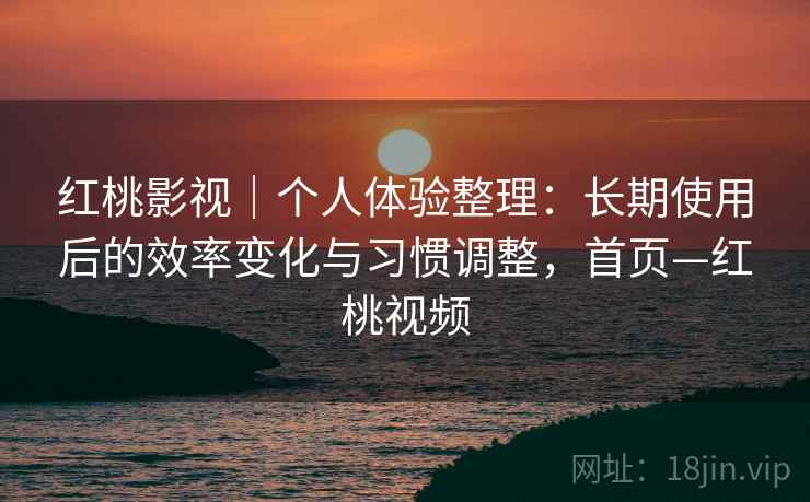 红桃影视｜个人体验整理：长期使用后的效率变化与习惯调整，首页—红桃视频