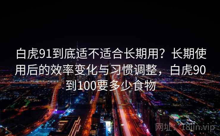 白虎91到底适不适合长期用？长期使用后的效率变化与习惯调整，白虎90到100要多少食物