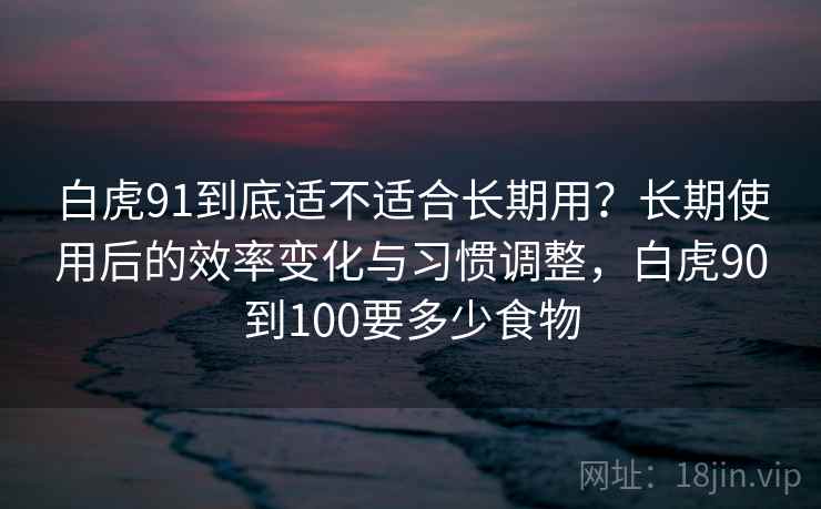 白虎91到底适不适合长期用？长期使用后的效率变化与习惯调整，白虎90到100要多少食物