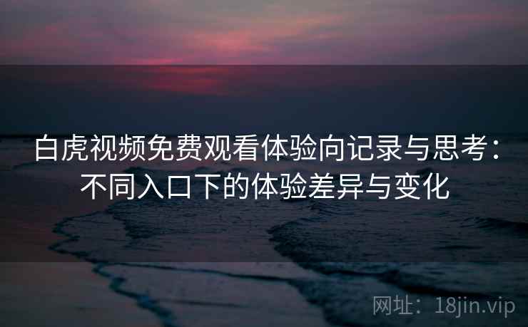 白虎视频免费观看体验向记录与思考：不同入口下的体验差异与变化