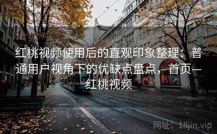 红桃视频使用后的直观印象整理：普通用户视角下的优缺点盘点，首页—红桃视频