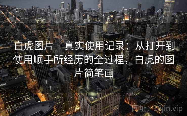 白虎图片｜真实使用记录：从打开到使用顺手所经历的全过程，白虎的图片简笔画