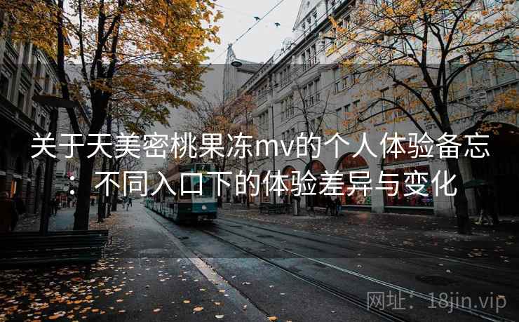 关于天美密桃果冻mv的个人体验备忘：不同入口下的体验差异与变化