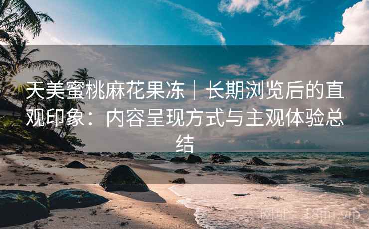 天美蜜桃麻花果冻｜长期浏览后的直观印象：内容呈现方式与主观体验总结