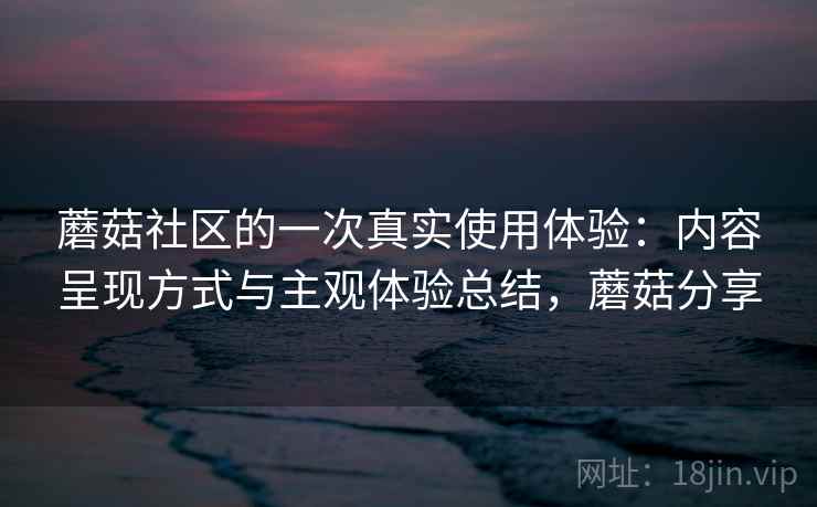 蘑菇社区的一次真实使用体验：内容呈现方式与主观体验总结，蘑菇分享