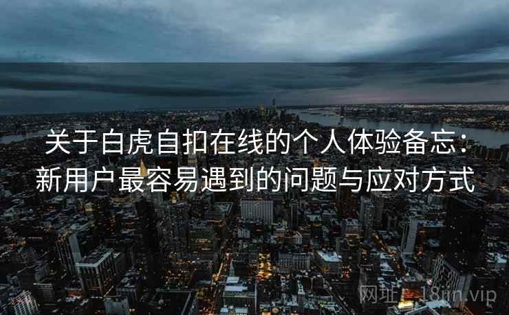 关于白虎自扣在线的个人体验备忘：新用户最容易遇到的问题与应对方式