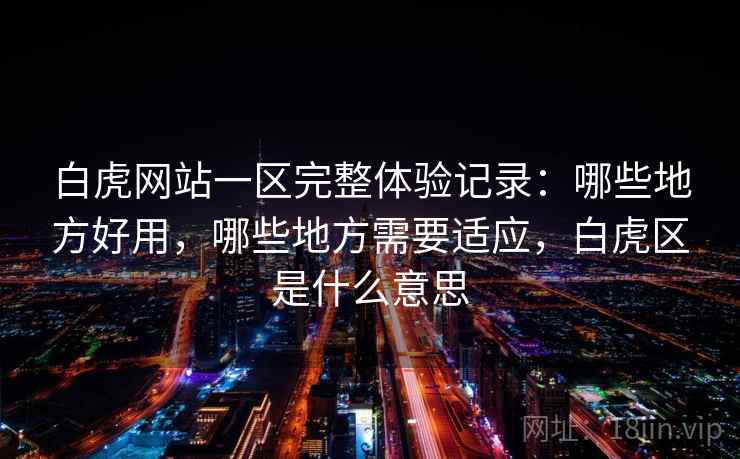 白虎网站一区完整体验记录：哪些地方好用，哪些地方需要适应，白虎区是什么意思