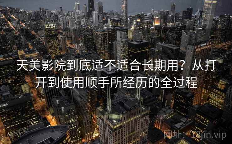 天美影院到底适不适合长期用？从打开到使用顺手所经历的全过程