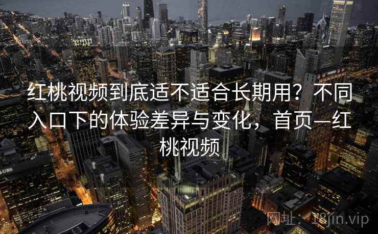 红桃视频到底适不适合长期用？不同入口下的体验差异与变化，首页—红桃视频