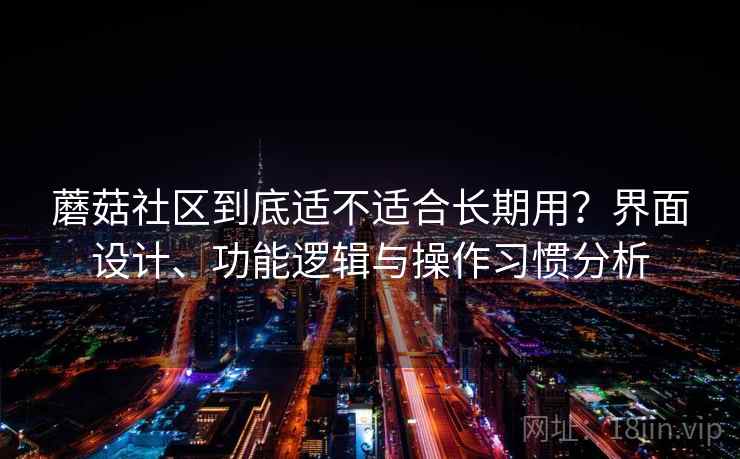 蘑菇社区到底适不适合长期用？界面设计、功能逻辑与操作习惯分析