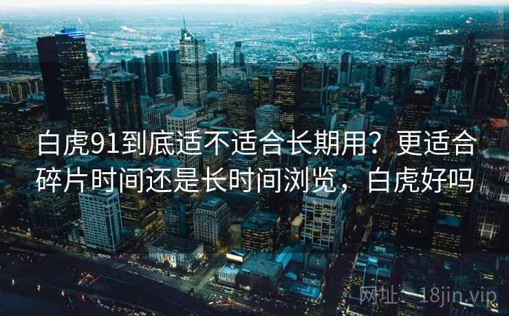 白虎91到底适不适合长期用？更适合碎片时间还是长时间浏览，白虎好吗