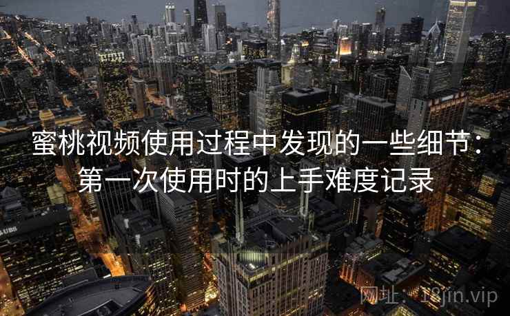 蜜桃视频使用过程中发现的一些细节：第一次使用时的上手难度记录