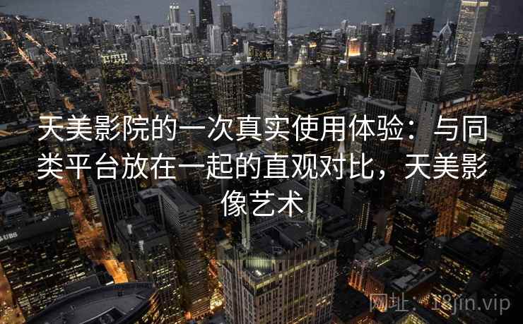 天美影院的一次真实使用体验：与同类平台放在一起的直观对比，天美影像艺术