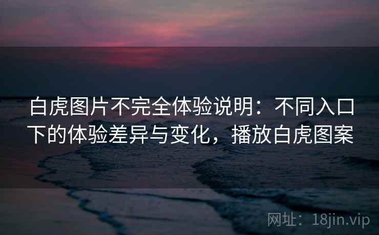 白虎图片不完全体验说明：不同入口下的体验差异与变化，播放白虎图案