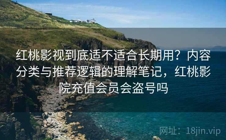 红桃影视到底适不适合长期用？内容分类与推荐逻辑的理解笔记，红桃影院充值会员会盗号吗