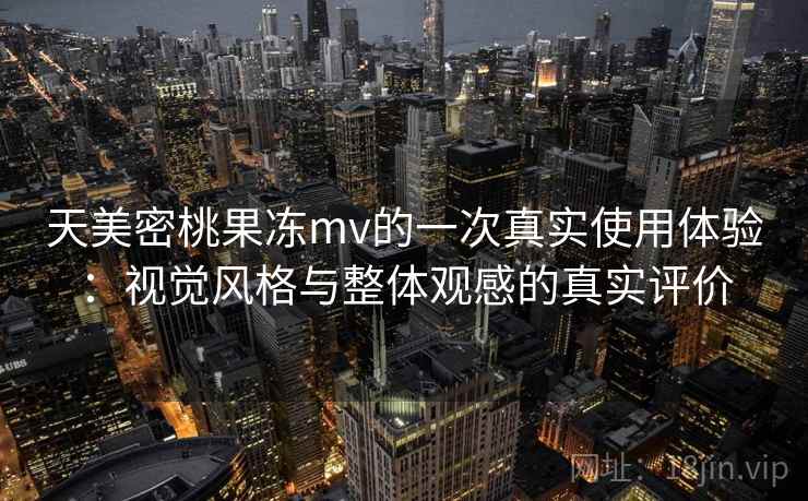 天美密桃果冻mv的一次真实使用体验：视觉风格与整体观感的真实评价