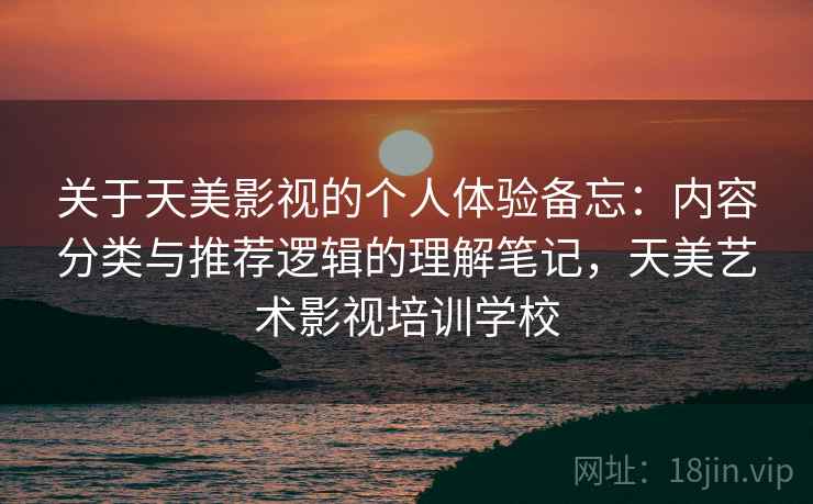 关于天美影视的个人体验备忘：内容分类与推荐逻辑的理解笔记，天美艺术影视培训学校