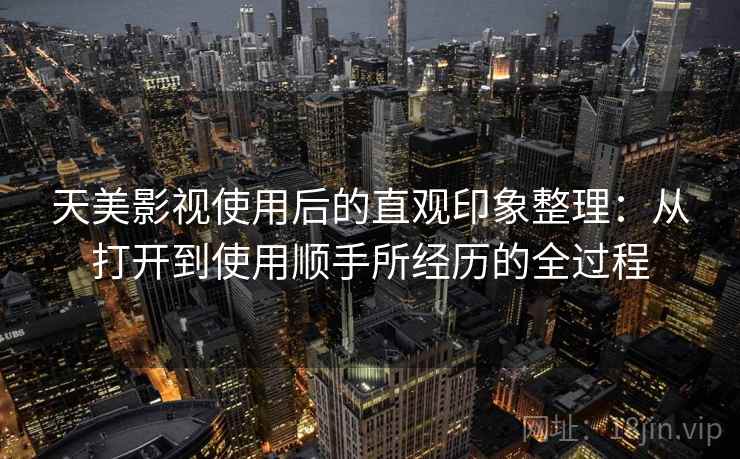 天美影视使用后的直观印象整理：从打开到使用顺手所经历的全过程