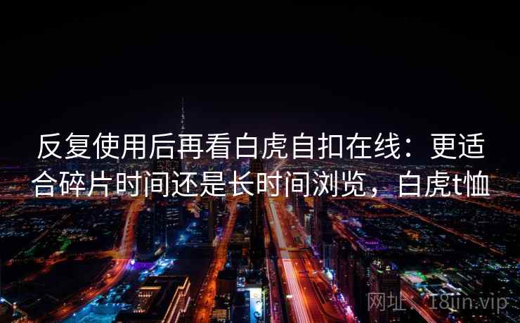 反复使用后再看白虎自扣在线：更适合碎片时间还是长时间浏览，白虎t恤