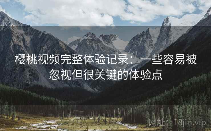 樱桃视频完整体验记录：一些容易被忽视但很关键的体验点