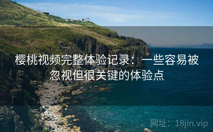 樱桃视频完整体验记录:一些容易被忽视但很关键的体验点 樱桃视频完整体验记录:一些容易被忽视但很关键的体验点