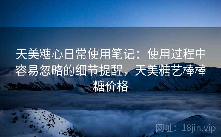 天美糖心日常使用笔记：使用过程中容易忽略的细节提醒，天美糖艺棒棒糖价格