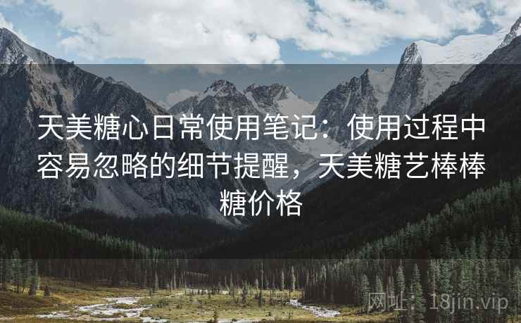 天美糖心日常使用笔记:使用过程中容易忽略的细节提醒,天美糖艺棒棒糖价格 天美糖心日常使用笔记:使用过程中容易忽略的细节提醒,天美糖艺棒棒糖价格
