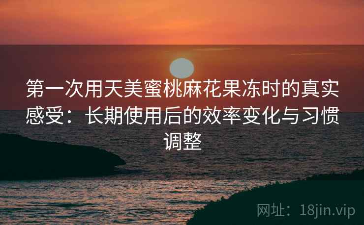 第一次用天美蜜桃麻花果冻时的真实感受：长期使用后的效率变化与习惯调整