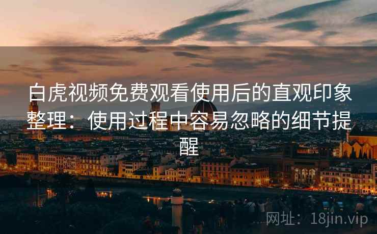 白虎视频免费观看使用后的直观印象整理：使用过程中容易忽略的细节提醒