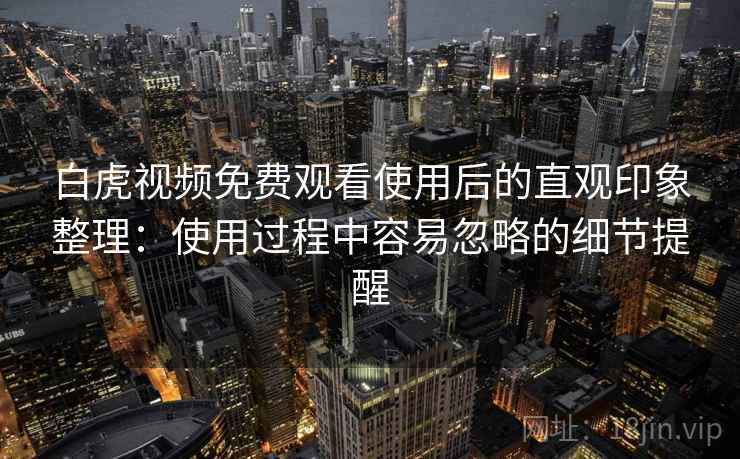 白虎视频免费观看使用后的直观印象整理：使用过程中容易忽略的细节提醒