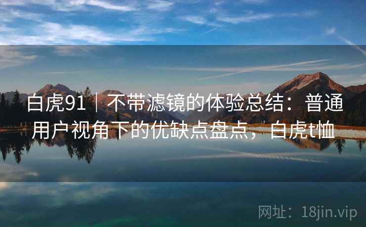 白虎91｜不带滤镜的体验总结：普通用户视角下的优缺点盘点，白虎t恤