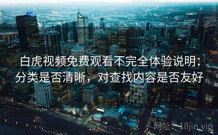 白虎视频免费观看不完全体验说明：分类是否清晰，对查找内容是否友好