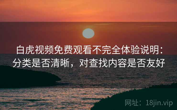 白虎视频免费观看不完全体验说明:分类是否清晰,对查找内容是否友好 白虎视频免费观看不完全体验说明:分类是否清晰,对查找内容是否友好