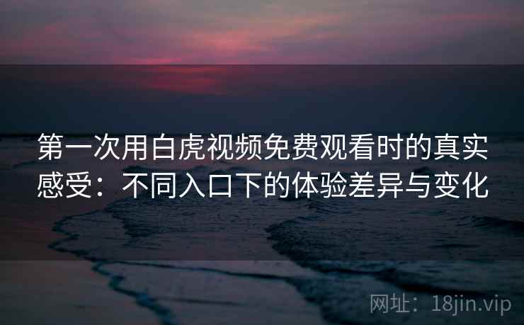 第一次用白虎视频免费观看时的真实感受：不同入口下的体验差异与变化