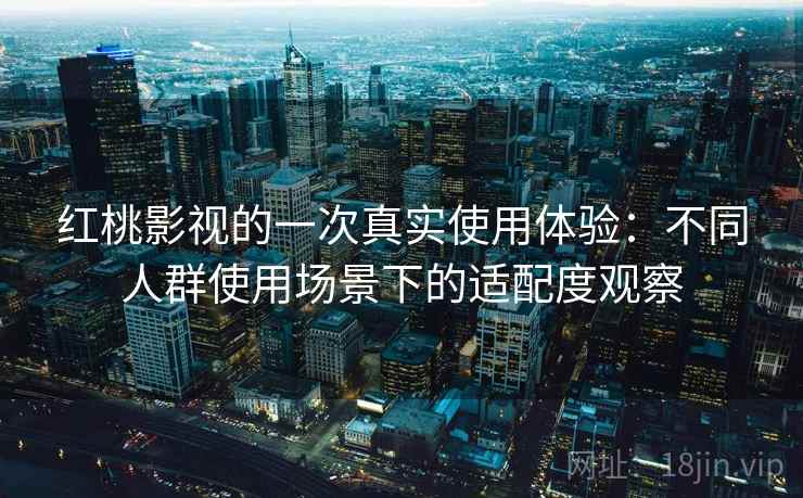 红桃影视的一次真实使用体验：不同人群使用场景下的适配度观察