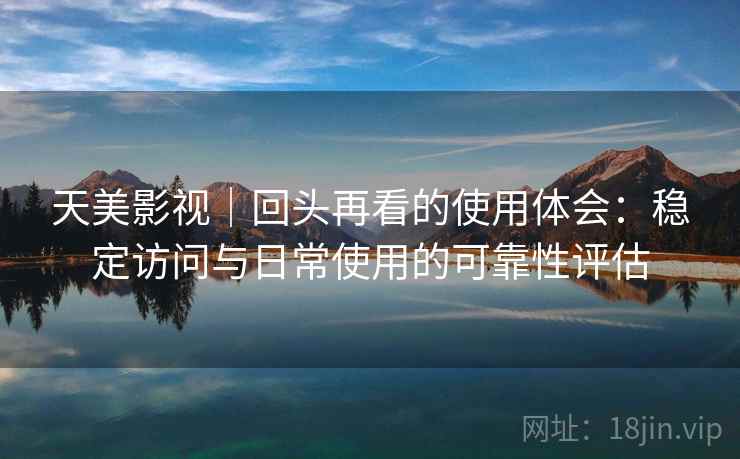 天美影视｜回头再看的使用体会：稳定访问与日常使用的可靠性评估