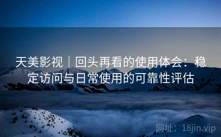 天美影视|回头再看的使用体会:稳定访问与日常使用的可靠性评估 天美影视|回头再看的使用体会:稳定访问与日常使用的可靠性评估