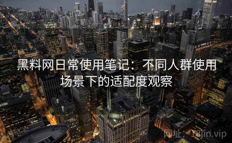黑料网日常使用笔记：不同人群使用场景下的适配度观察