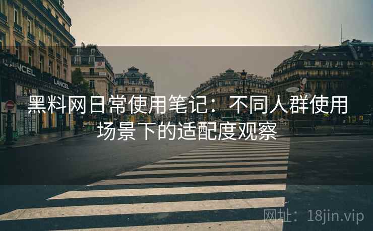 黑料网日常使用笔记：不同人群使用场景下的适配度观察