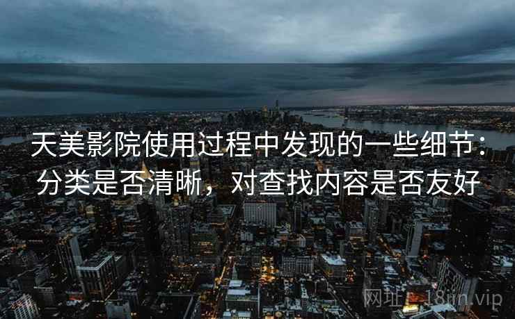 天美影院使用过程中发现的一些细节:分类是否清晰,对查找内容是否友好 天美影院使用过程中发现的一些细节:分类是否清晰,对查找内容是否友好