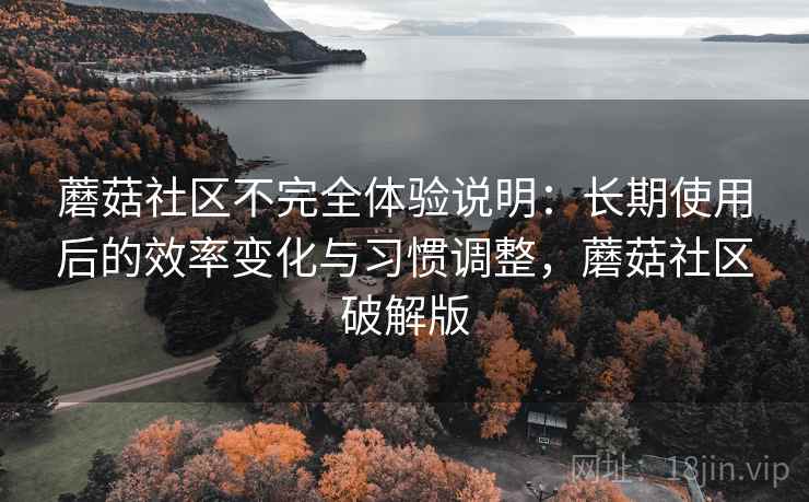 蘑菇社区不完全体验说明：长期使用后的效率变化与习惯调整，蘑菇社区破解版
