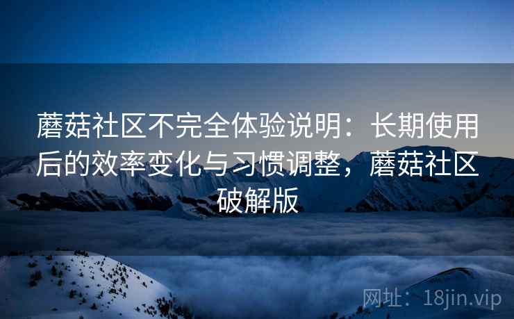 蘑菇社区不完全体验说明：长期使用后的效率变化与习惯调整，蘑菇社区破解版