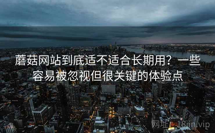 蘑菇网站到底适不适合长期用?一些容易被忽视但很关键的体验点 蘑菇网站到底适不适合长期用?一些容易被忽视但很关键的体验点