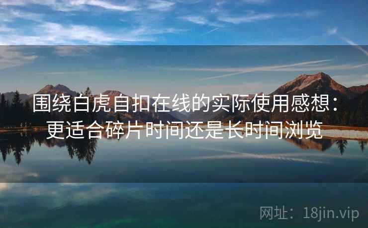 围绕白虎自扣在线的实际使用感想：更适合碎片时间还是长时间浏览